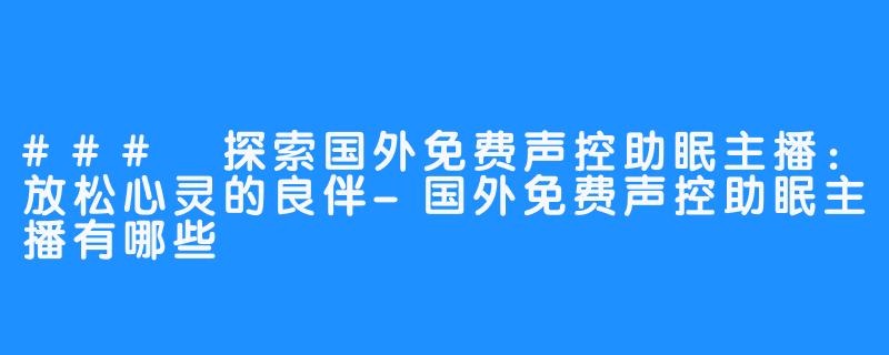 ### 探索国外免费声控助眠主播：放松心灵的良伴-国外免费声控助眠主播有哪些