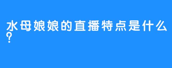 水母娘娘的直播特点是什么？