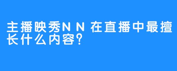 主播映秀NN在直播中最擅长什么内容？