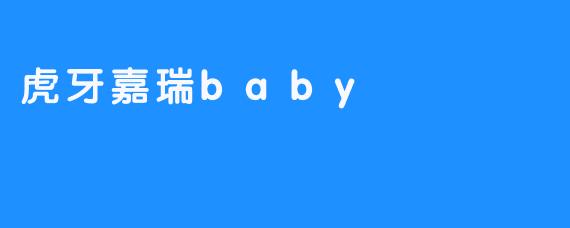 虎牙嘉瑞Baby：新生代主播的崛起与魅力