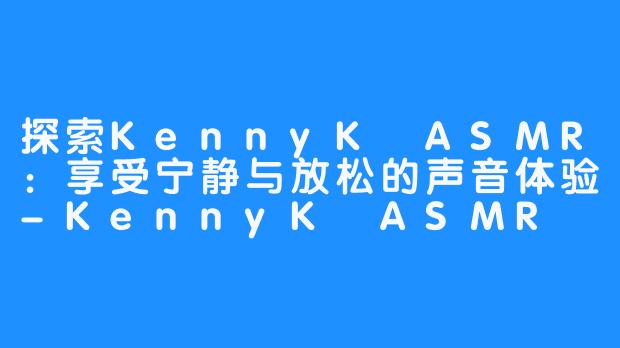 探索KennyK ASMR：享受宁静与放松的声音体验-KennyK ASMR