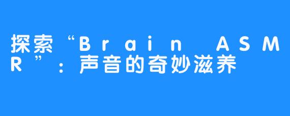 探索“Brain ASMR”：声音的奇妙滋养