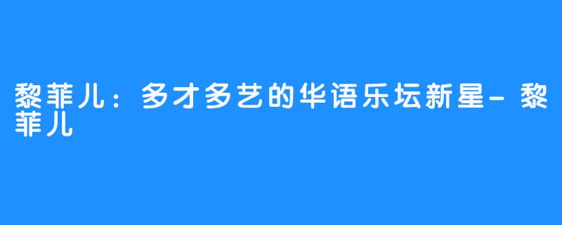 黎菲儿：多才多艺的华语乐坛新星-黎菲儿