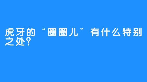 虎牙的“圈圈儿”有什么特别之处？