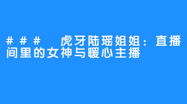 ### 虎牙陆瑶姐姐：直播间里的女神与暖心主播