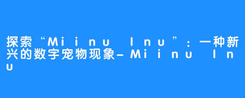 探索“Miinu Inu”：一种新兴的数字宠物现象-Miinu Inu