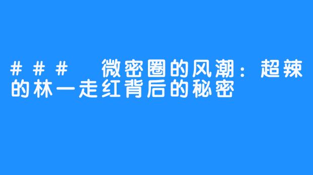 ### 微密圈的风潮：超辣的林一走红背后的秘密