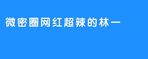 ### 微密圈的风潮：超辣的林一走红背后的秘密