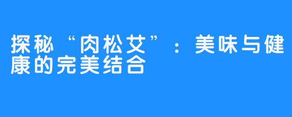 探秘“肉松艾”：美味与健康的完美结合