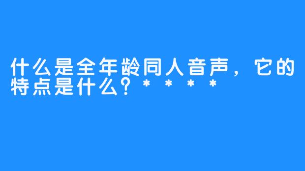 什么是全年龄同人音声，它的特点是什么？****