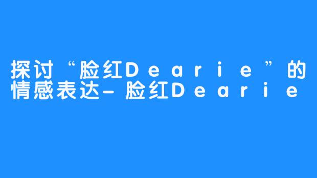 探讨“脸红Dearie”的情感表达-脸红Dearie