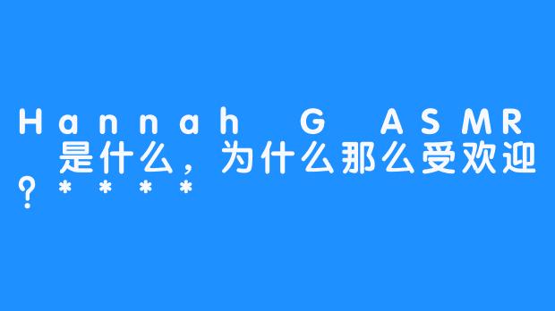 Hannah G ASMR 是什么，为什么那么受欢迎？****