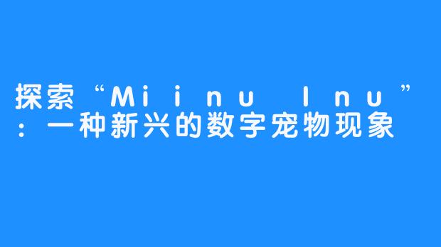 探索“Miinu Inu”：一种新兴的数字宠物现象