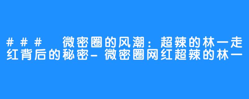 ### 微密圈的风潮：超辣的林一走红背后的秘密-微密圈网红超辣的林一