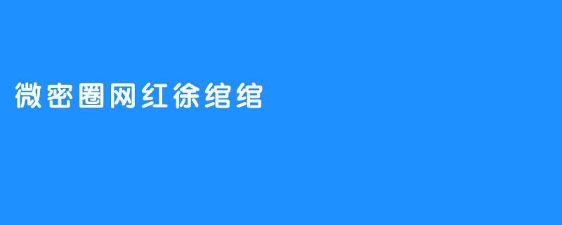 ### 微密圈网红徐绾绾：从平凡到璀璨的逆袭之路