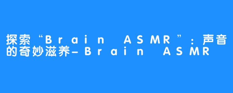 探索“Brain ASMR”：声音的奇妙滋养-Brain ASMR