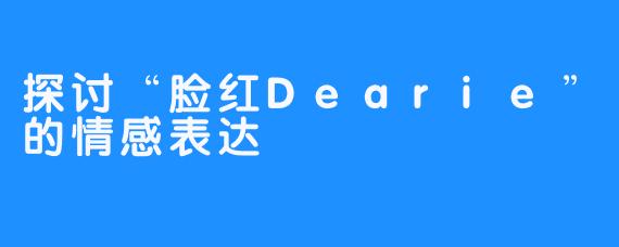 探讨“脸红Dearie”的情感表达