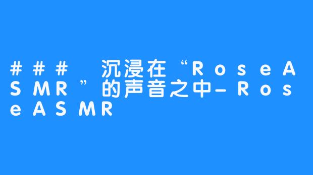 ### 沉浸在“RoseASMR”的声音之中-RoseASMR