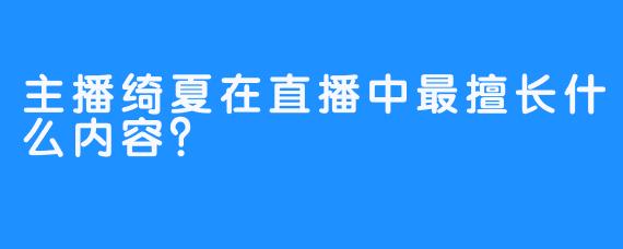 主播绮夏在直播中最擅长什么内容？