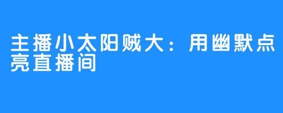 主播小太阳贼大：用幽默点亮直播间