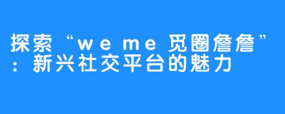 探索“weme觅圈詹詹”：新兴社交平台的魅力