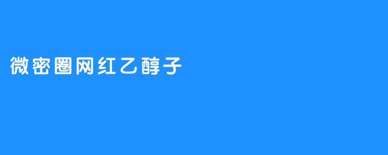 微密圈网红乙醇子：新一代年轻人的社交风潮