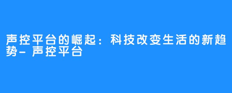 声控平台的崛起：科技改变生活的新趋势-声控平台