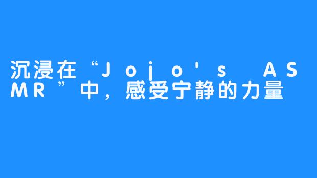 沉浸在“Jojo's ASMR”中，感受宁静的力量