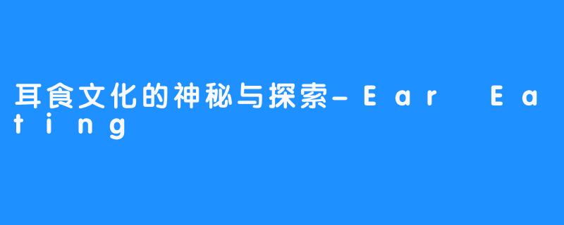 耳食文化的神秘与探索-Ear Eating