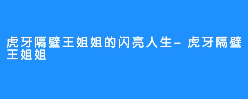 虎牙隔壁王姐姐的闪亮人生-虎牙隔壁王姐姐