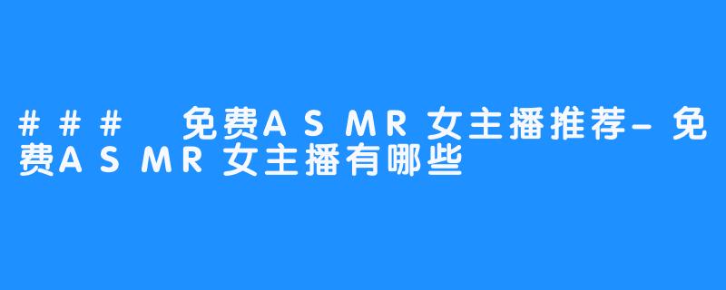 ### 免费ASMR女主播推荐-免费ASMR女主播有哪些