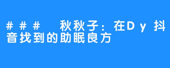 ### 秋秋子：在Dy抖音找到的助眠良方