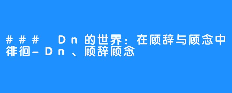 ### Dn的世界：在顾辞与顾念中徘徊-Dn、顾辞顾念