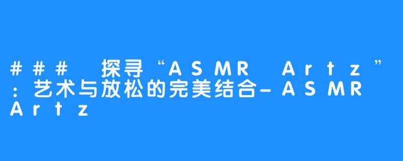 ### 探寻“ASMR Artz”：艺术与放松的完美结合-ASMR Artz