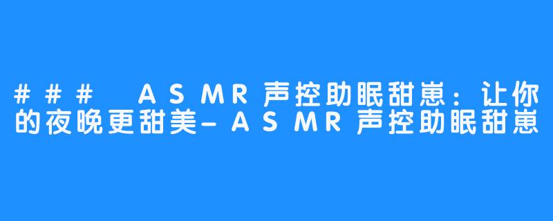 ### ASMR声控助眠甜崽：让你的夜晚更甜美-ASMR声控助眠甜崽