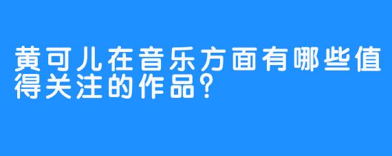 黄可儿在音乐方面有哪些值得关注的作品？