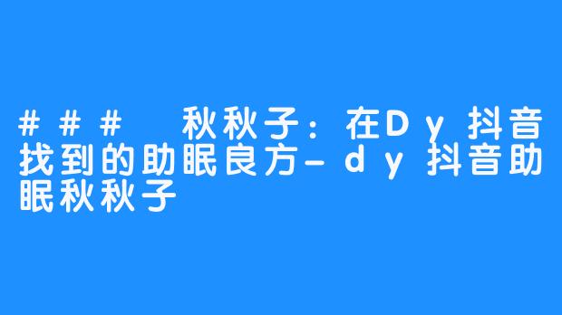 ### 秋秋子：在Dy抖音找到的助眠良方-dy抖音助眠秋秋子