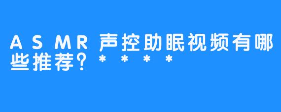 ASMR声控助眠视频有哪些推荐？****