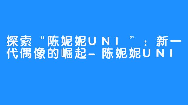 探索“陈妮妮UNI”：新一代偶像的崛起-陈妮妮UNI