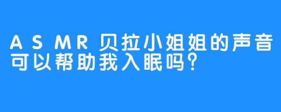 ASMR贝拉小姐姐的声音可以帮助我入眠吗？