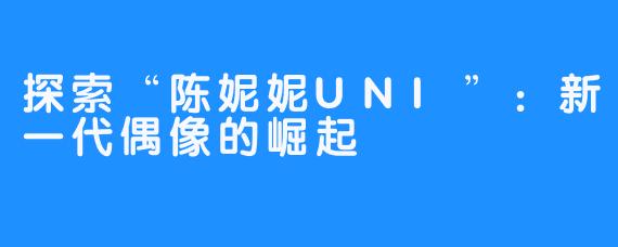 探索“陈妮妮UNI”：新一代偶像的崛起