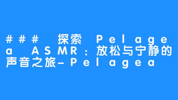 ### 探索 Pelagea ASMR：放松与宁静的声音之旅-Pelagea ASMR