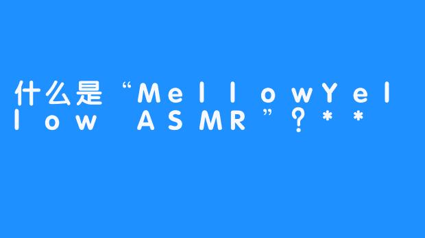 什么是“MellowYellow ASMR”？**