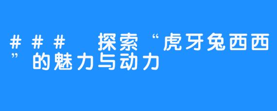 ### 探索“虎牙兔西西”的魅力与动力