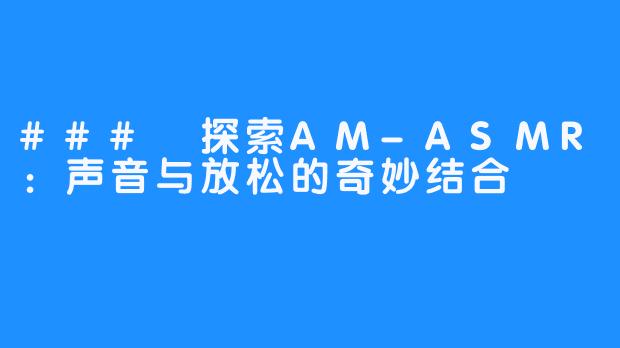 ### 探索AM-ASMR：声音与放松的奇妙结合