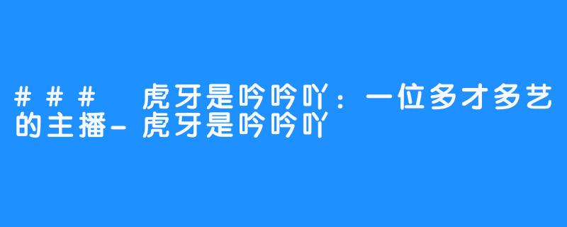 ### 虎牙是吟吟吖：一位多才多艺的主播-虎牙是吟吟吖