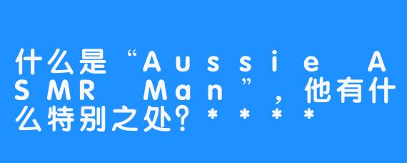 什么是“Aussie ASMR Man”，他有什么特别之处？****