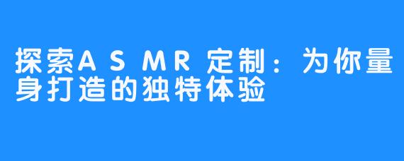 探索ASMR定制：为你量身打造的独特体验