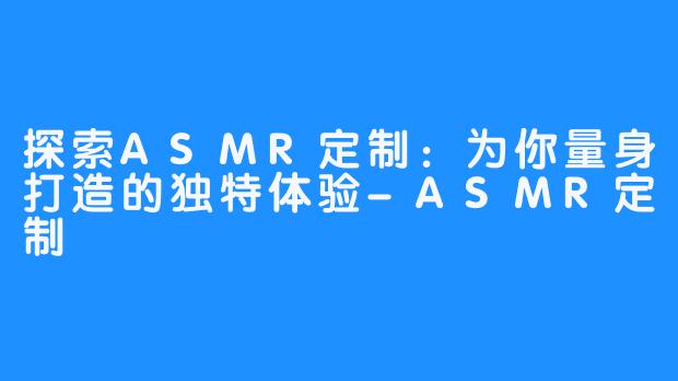 探索ASMR定制：为你量身打造的独特体验-ASMR定制