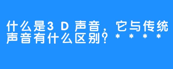 什么是3D声音，它与传统声音有什么区别？****